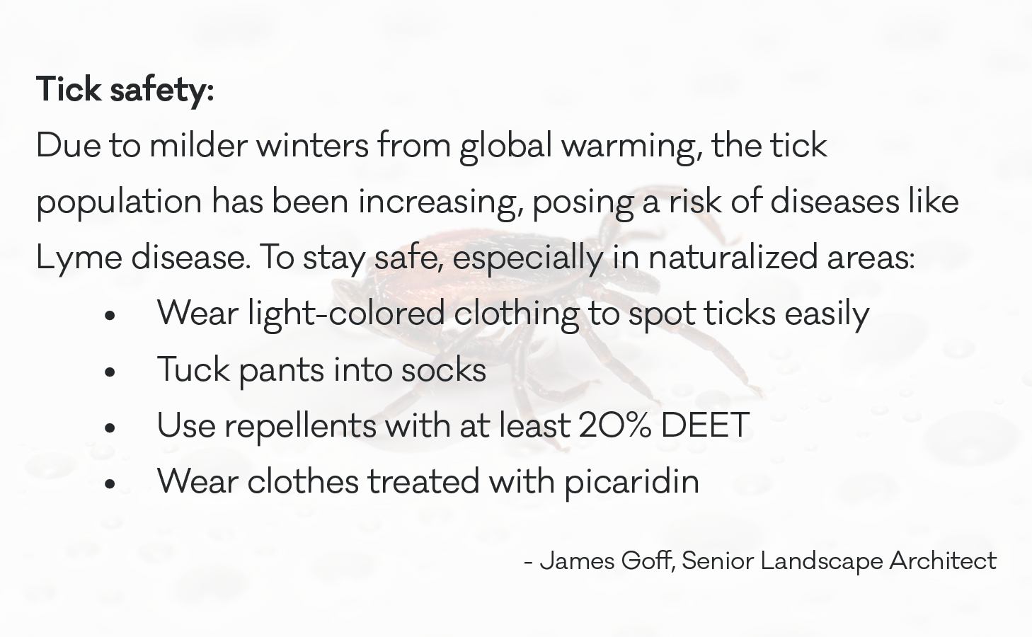 Due to milder winters from global warming, the tick population has been increasing, posing a risk of diseases like Lyme disease. To stay safe, especially in naturalized areas: Wear light-colored clothing to spot ticks easily, tuck pants into socks, use repellents with at least 20% DEET, and wear clothes treated with picaridin